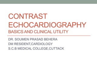 CONTRAST
ECHOCARDIOGRAPHY
BASICS AND CLINICAL UTILITY
DR. SOUMEN PRASAD BEHERA
DM RESIDENT,CARDIOLOGY
S.C.B MEDICAL COLLEGE,CUTTACK
 