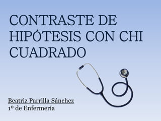 CONTRASTE DE
HIPÓTESIS CON CHI
CUADRADO
Beatriz Parrilla Sánchez
1º de Enfermería
 