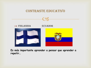 CONTRASTE EDUCATIVO

                        
    FINLANDIA         ECUADOR




Es más importante aprender a pensar que aprender a
repetir…
 