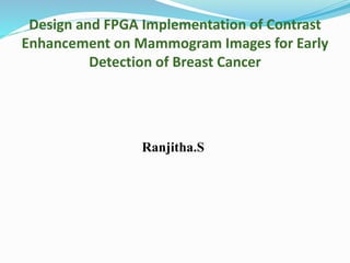 Design and FPGA Implementation of Contrast
Enhancement on Mammogram Images for Early
Detection of Breast Cancer
Ranjitha.S
 