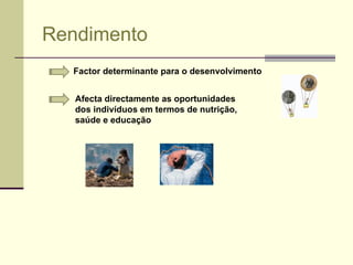 Rendimento Factor determinante para o desenvolvimento Afecta directamente as oportunidades dos indivíduos em termos de nutrição, saúde e educação 