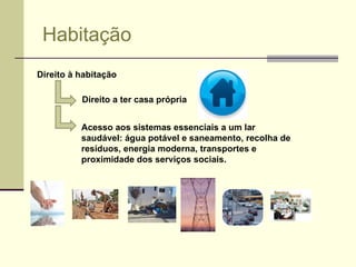 Habitação Direito à habitação Direito a ter casa própria Acesso aos sistemas essenciais a um lar saudável: água potável e saneamento, recolha de resíduos, energia moderna, transportes e proximidade dos serviços sociais. 