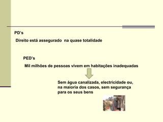 PD’s Direito está assegurado  na quase totalidade PED’s Mil milhões de pessoas vivem em habitações inadequadas  Sem água canalizada, electricidade ou, na maioria dos casos, sem segurança para os seus bens 