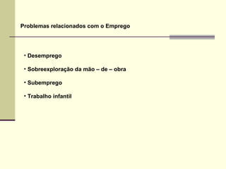 Problemas relacionados com o Emprego Desemprego Sobreexploração da mão – de – obra Subemprego Trabalho infantil 