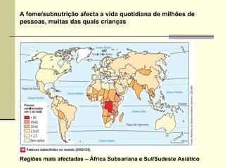 A fome/subnutrição afecta a vida quotidiana de milhões de pessoas, muitas das quais crianças Regiões mais afectadas – África Subsariana e Sul/Sudeste Asiático 