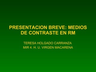 PRESENTACION BREVE: MEDIOS DE CONTRASTE EN RM TERESA HOLGADO CARRANZA  MIR 4. H. U. VIRGEN MACARENA 