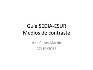 Guía SEDIA-ESUR
Medios de contraste
Ana Casas Martin
27/10/2015
 