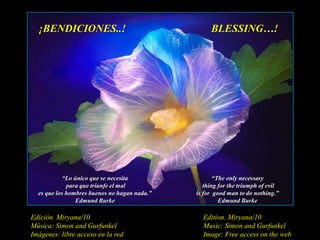 ¡BENDICIONES..!BLESSING…!“Lo único que se necesita para que triunfe el mal es que los hombres buenos no hagan nada.”EdmundBurke“Theonlynecessarythingforthetriumph of evilisforgoodmanto do nothing.”EdmundBurkeEdición. Miryana/10Música: Simon and GurfunkelImágenes: libre acceso en la redEdition. Miryana/10Music: Simon and GurfunkelImage: Free accessonthe web