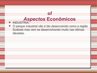 Sul Aspectos  Econômicos INDUSTRIA: O parque industrial não é tão desenvolvido como a região Sudeste mas vem se desenvolvendo muito nas últimas décadas. 