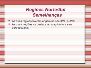 Regiões Norte/Sul Semelhanças As duas regiões tiveram origem no séc XVII  e XVIII As duas  regiões se destacam na agricultura e na agropecuaria. 