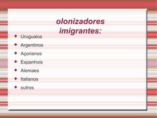 colonizadores imigrantes: Uruguaios Argentinos Açorianos Espanhois Alemaes Italianos outros 