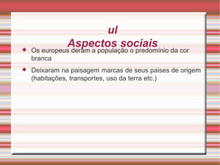 Sul Aspectos sociais Os europeus deram a população o predomínio da cor branca Deixaram na paisagem marcas de seus paises de origem (habitações, transportes, uso da terra etc.) 