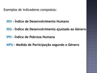 Exemplos de indicadores compostos:
IDH – Índice de Desenvolvimento Humano
IDG – Índice de Desenvolvimento ajustado ao Género
IPH – Índice de Pobreza Humana
MPG – Medida de Participação segundo o Género
 