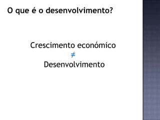 O que é o desenvolvimento?
Crescimento económico
≠
Desenvolvimento
 