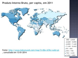 Produto Interno Bruto, per capita, em 2011
Fonte: http://www.indexmundi.com/map/?t=0&v=67&r=xx&l=pt
, consultado em 13-01-2014
 