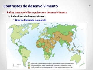 Contrastes de desenvolvimento
• Países desenvolvidos e países em desenvolvimento
o Indicadores de desenvolvimento
• Grau de liberdade no mundo
15
 
