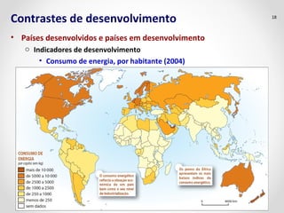 Contrastes de desenvolvimento 
• Países desenvolvidos e países em desenvolvimento 
o Indicadores de desenvolvimento 
• Consumo de energia, por habitante (2004) 
18 
 