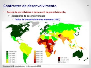 Contrastes de desenvolvimento 
• Países desenvolvidos e países em desenvolvimento 
o Indicadores de desenvolvimento 
• Índice de Desenvolvimento Humano (2012) 
26 
Dados de 2012, publicados em 14 de março de 2013. 
 