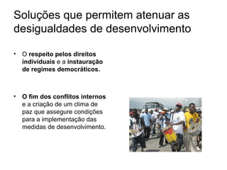 Soluções que permitem atenuar as desigualdades de desenvolvimento O  respeito pelos direitos individuais  e a  instauração de regimes democráticos. O fim dos conflitos internos  e a criação de um clima de paz que assegure condições para a implementação das medidas de desenvolvimento. 