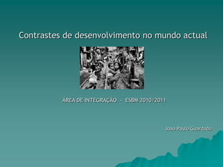 Contrastes de desenvolvimento no mundo actual ÁREA DE INTEGRAÇÃO  -  ESBM 2010/2011 João Paulo Guardado 