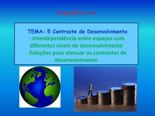 Geografia 9º ano
TEMA: 5 Contraste de Desenvolvimento
- Interdependência entre espaços com
diferentes níveis de desenvolvimento
- Soluções para atenuar os contrastes de
desenvolvimento
 