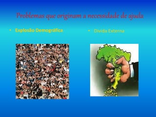 Problemas que originam a necessidade de ajuda
• Explosão Demográfica • Divida Externa
 