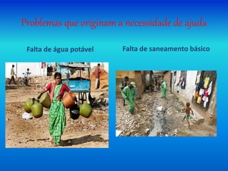 Problemas que originam a necessidade de ajuda
Falta de água potável Falta de saneamento básico
 