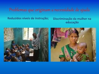 Problemas que originam a necessidade de ajuda
Reduzidos níveis de instrução; Discriminação da mulher na
educação
 
