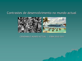 Contrastes de desenvolvimento no mundo actual CIDADANIA E MUNDO ACTUAL  -  ESBM 2010/2011 JPBG/2011 1 