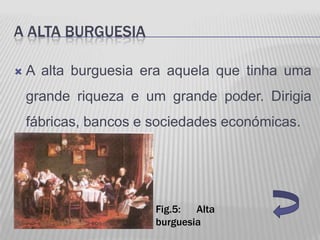 A ALTA BURGUESIA

   A alta burguesia era aquela que tinha uma
    grande riqueza e um grande poder. Dirigia
    fábricas, bancos e sociedades económicas.




                       Fig.5: Alta
                       burguesia
 