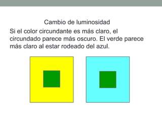 Cambio de luminosidad
Si el color circundante es más claro, el
circundado parece más oscuro. El verde parece
más claro al estar rodeado del azul.
 