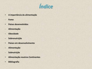 Índice
•

A importância da alimentação

-

Fome

•

Países desenvolvidos

-

Alimentação

-

Obesidade

-

Sobrenutrição

•

Países em desenvolvimento

-

Alimentação

-

Subnutrição

•

Alimentação noutros Continentes

•

Bibliografia

 