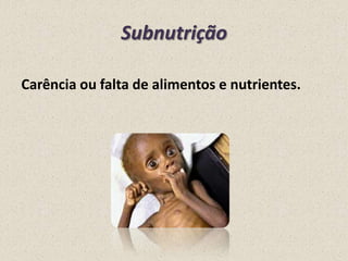 Subnutrição
Carência ou falta de alimentos e nutrientes.

 