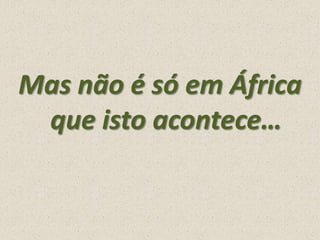 Mas não é só em África
que isto acontece…

 