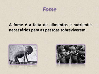Fome
A fome é a falta de alimentos e nutrientes
necessários para as pessoas sobreviverem.

 