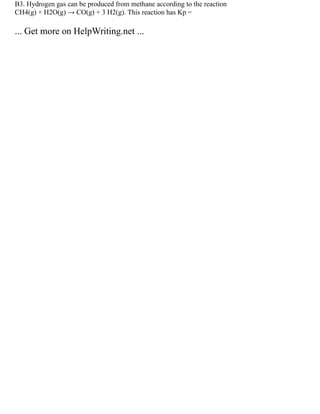 B3. Hydrogen gas can be produced from methane according to the reaction
CH4(g) + H2O(g) → CO(g) + 3 H2(g). This reaction has Kp =
... Get more on HelpWriting.net ...
 