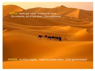 ANTES, había que “robar” el beso a la chica.
  (Se entiende, por el qué dirán) ¡Qué pudorosos!




AHORA, la chica regala…hasta el preservativo. ¡Qué generosidad!
 