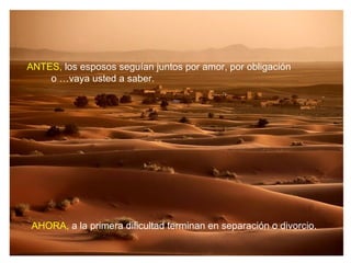 ANTES, los esposos seguían juntos por amor, por obligación
    o …vaya usted a saber.




 AHORA, a la primera dificultad terminan en separación o divorcio.
 