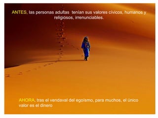 ANTES, las personas adultas tenían sus valores cívicos, humanos y
                   religiosos, irrenunciables.




   AHORA, tras el vendaval del egoísmo, para muchos, el único
   valor es el dinero
 