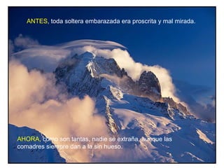 ANTES, toda soltera embarazada era proscrita y mal mirada.




AHORA, como son tantas, nadie se extraña, aunque las
comadres siempre dan a la sin hueso.
 
