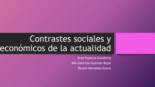 Contrastes sociales y
económicos de la actualidad
Ariel Esparza Gutiérrez
Mia Gabriela Guzmán Rojas
Ryusei Hernádez Asano
 