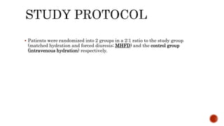  Patients were randomized into 2 groups in a 2:1 ratio to the study group
(matched hydration and forced diuresis; MHFD) and the control group
(intravenous hydration) respectively.
 