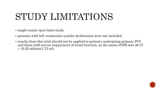  single-center open-label study.
 patients with left ventricular systolic dysfunction were not included
 results from this trial should not be applied to patients undergoing primary PCI
and those with severe impairment of renal function, as the mean eGFR was 46.37
± 10.25 ml/min/1.73 m2
 