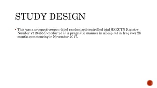  This was a prospective open-label randomized controlled trial (ISRCTN Registry
Number 72194653) conducted in a pragmatic manner in a hospital in Iraq over 28
months commencing in November 2017.
 