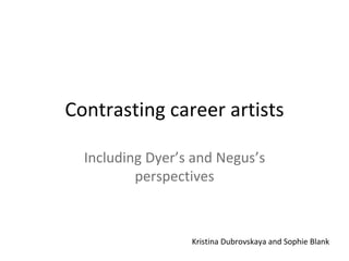 Contrasting career artists
Including Dyer’s and Negus’s
perspectives
Kristina Dubrovskaya and Sophie Blank
 