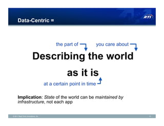 Data-Centric =



                                           the part of            you care about

                         Describing the world
                                                as it is
                                     at a certain point in time

      Implication: State of the world can be maintained by
      infrastructure, not each app


© 2011 Real-Time Innovations, Inc.                                                 13
 