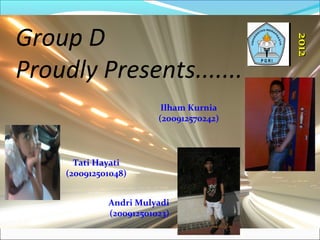 Group D
Proudly Presents.......
Ilham Kurnia
(200912570242)
Tati Hayati
(200912501048)
Andri Mulyadi
(200912501023)
20122012
 