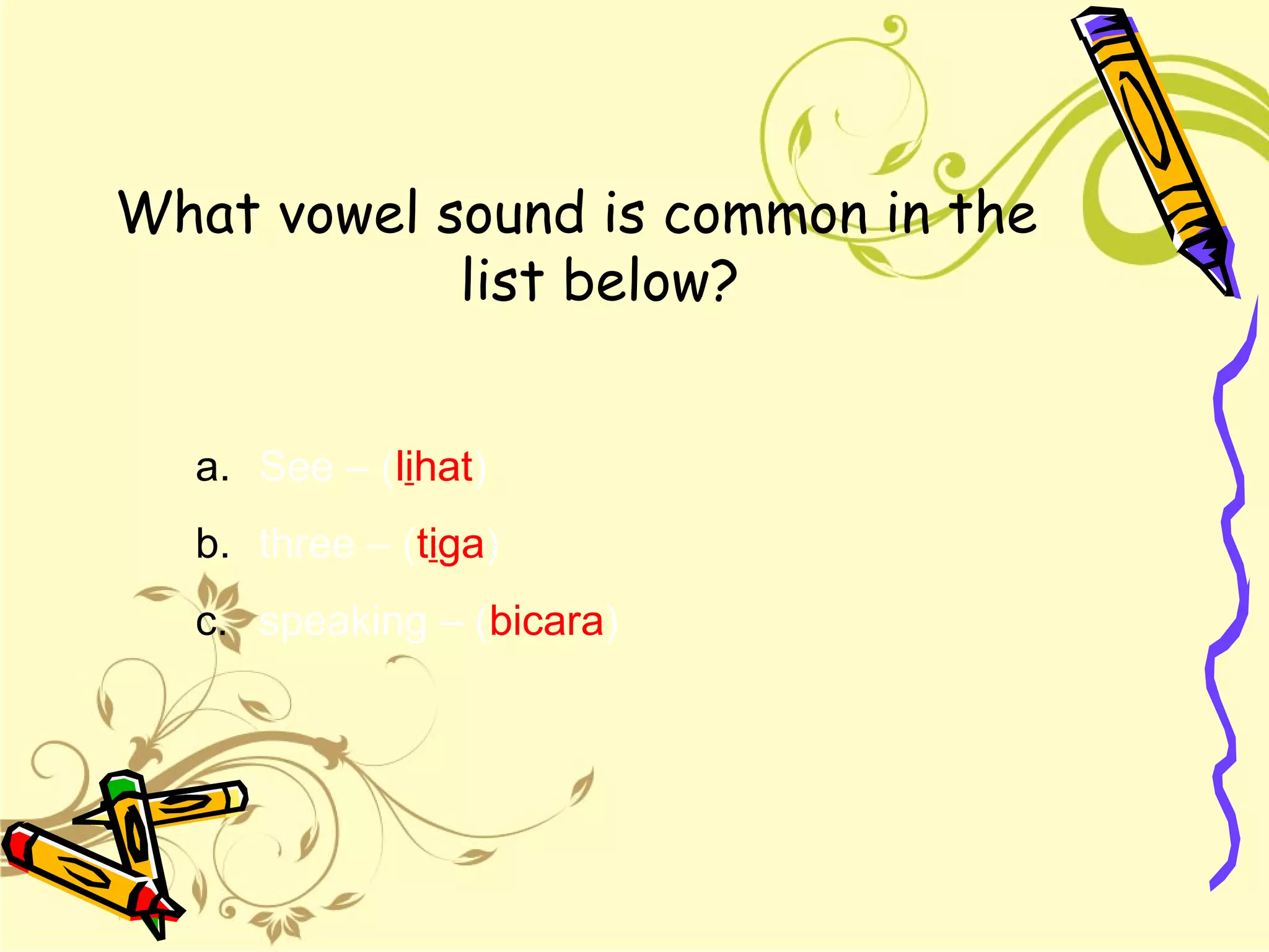 What vowel sound is common in the
list below?
a. See – (lihat)
b. three – (tiga)
c. speaking – (bicara)
 