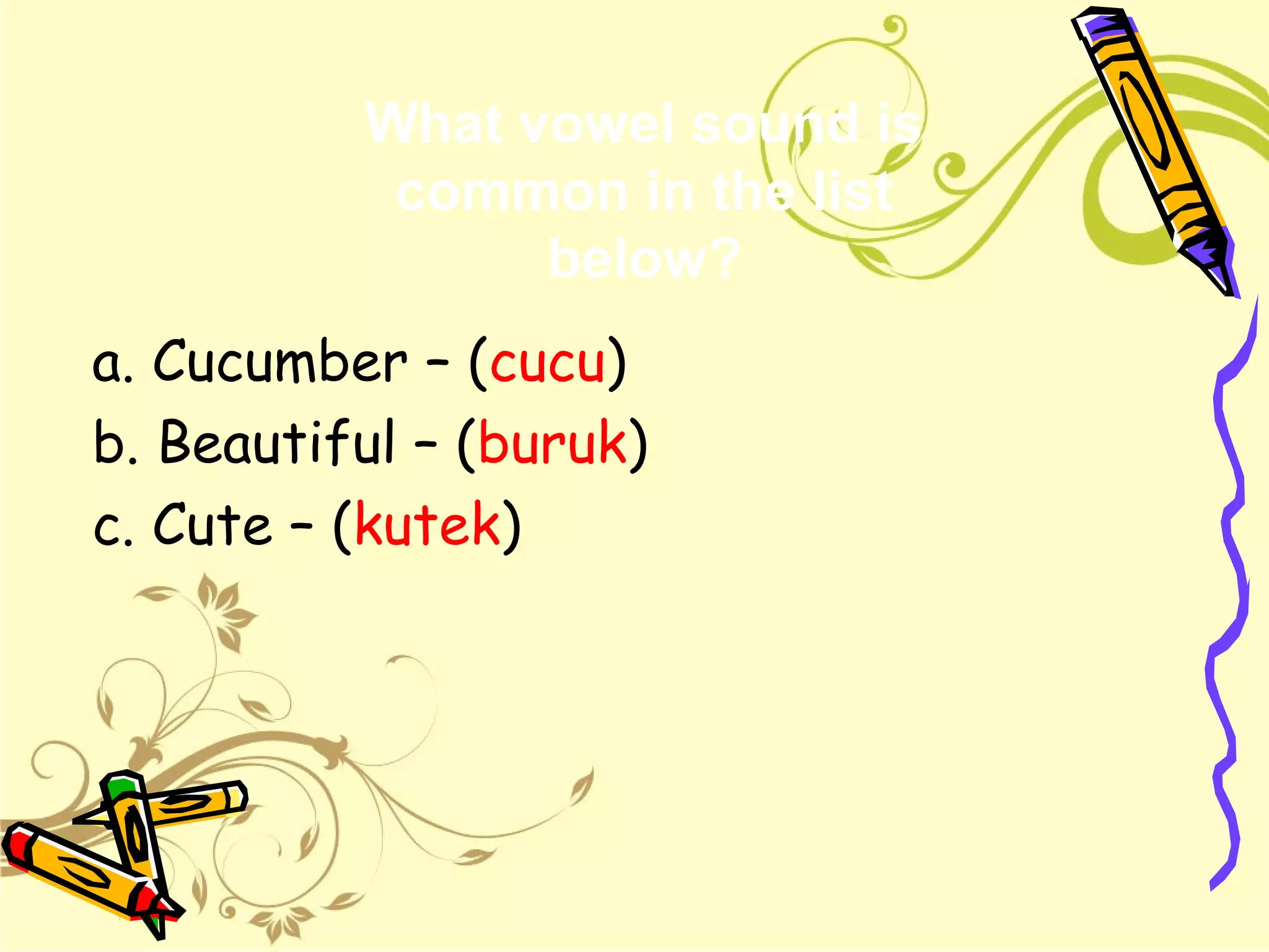a. Cucumber – (cucu)
b. Beautiful – (buruk)
c. Cute – (kutek)
What vowel sound is
common in the list
below?
 
