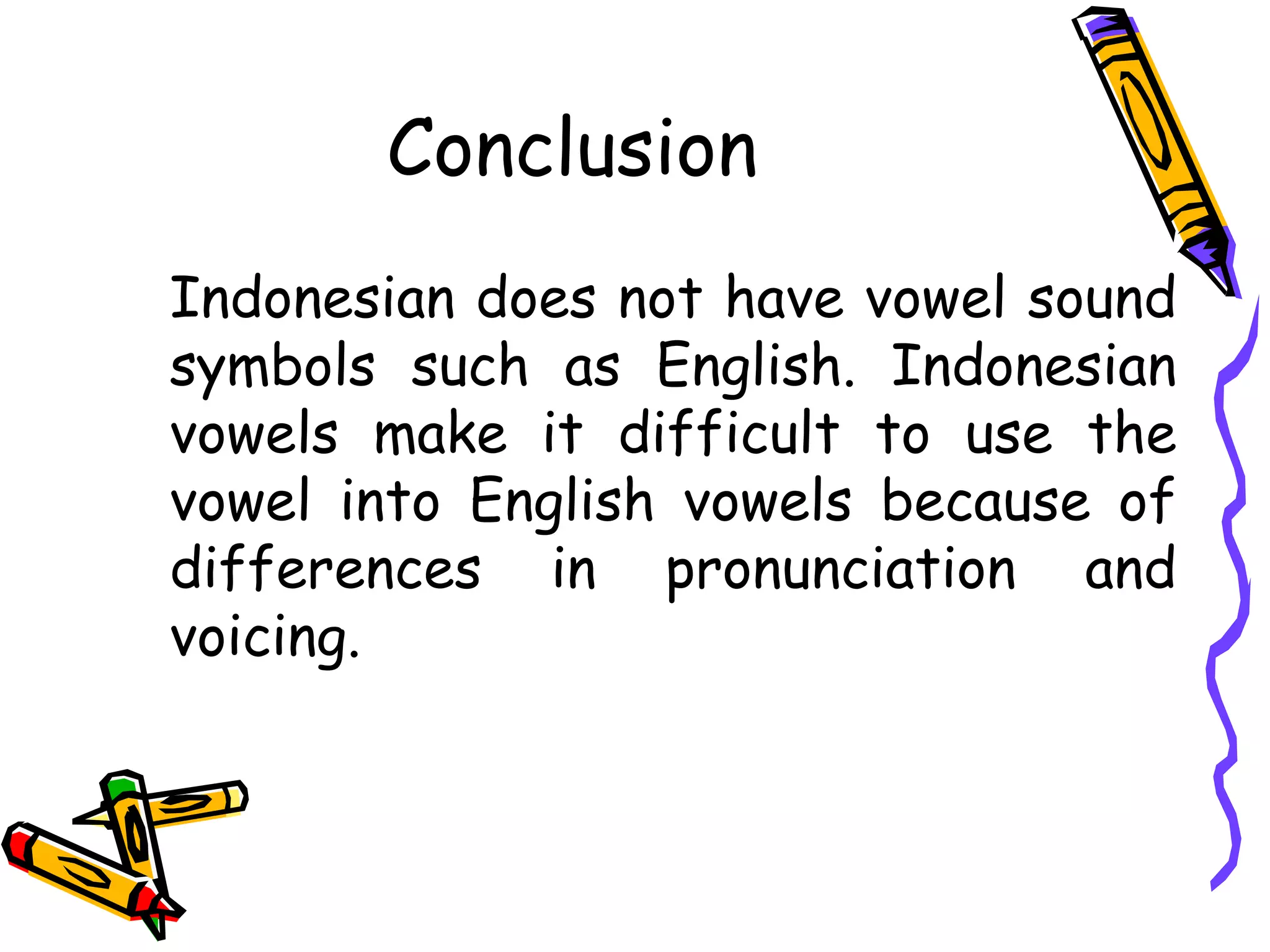 Conclusion
Indonesian does not have vowel sound
symbols such as English. Indonesian
vowels make it difficult to use the
vowel into English vowels because of
differences in pronunciation and
voicing.
 